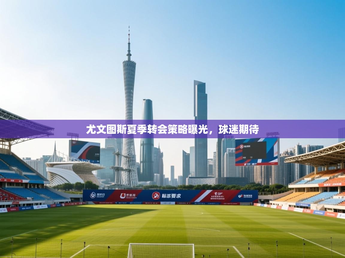 尤文图斯夏季转会策略曝光，球迷期待