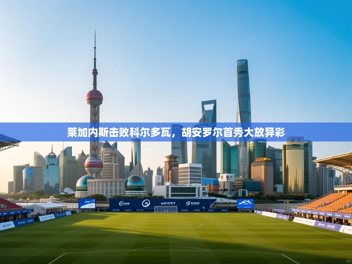 莱加内斯击败科尔多瓦，胡安罗尔首秀大放异彩