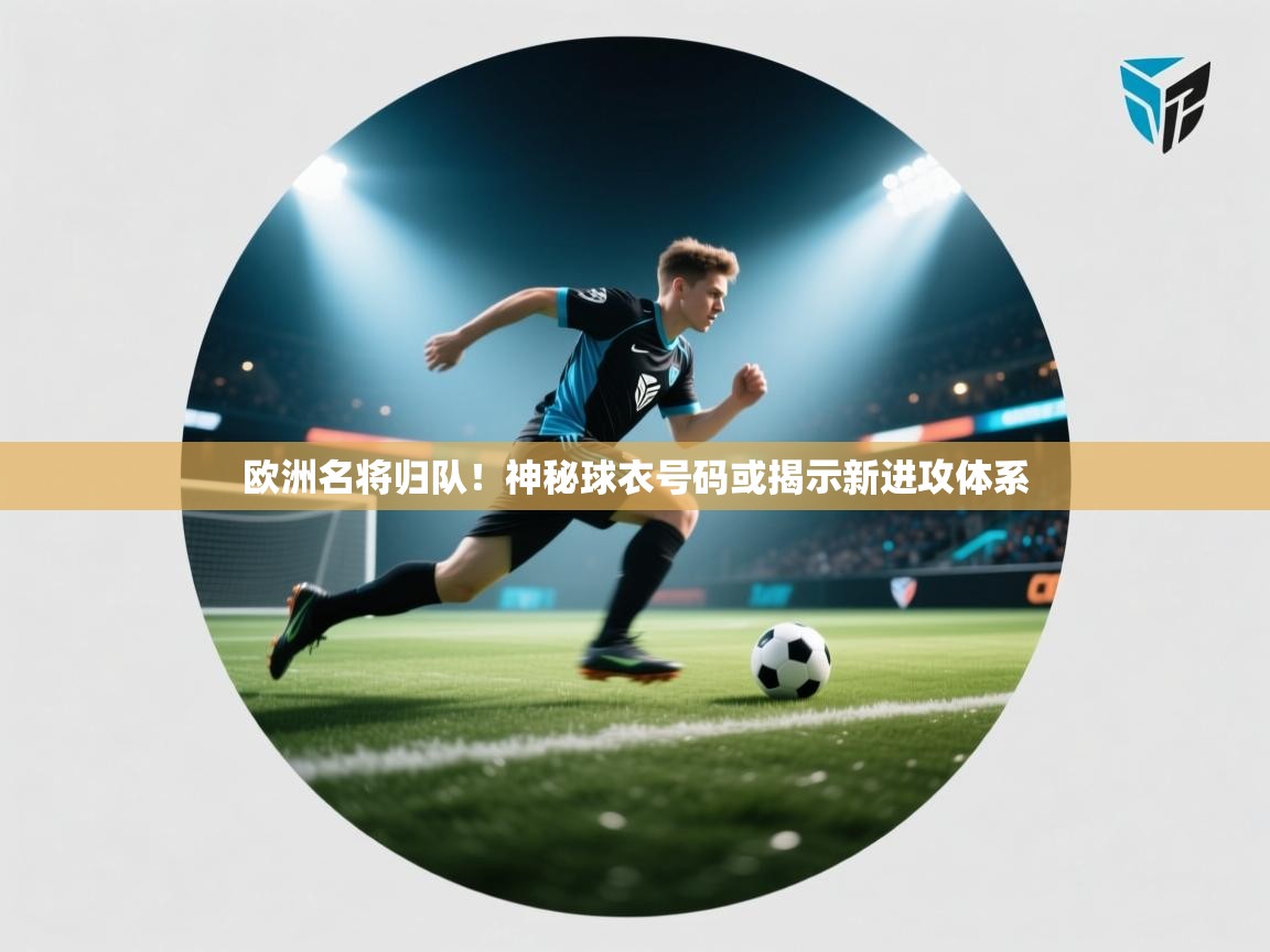 欧洲名将归队！神秘球衣号码或揭示新进攻体系