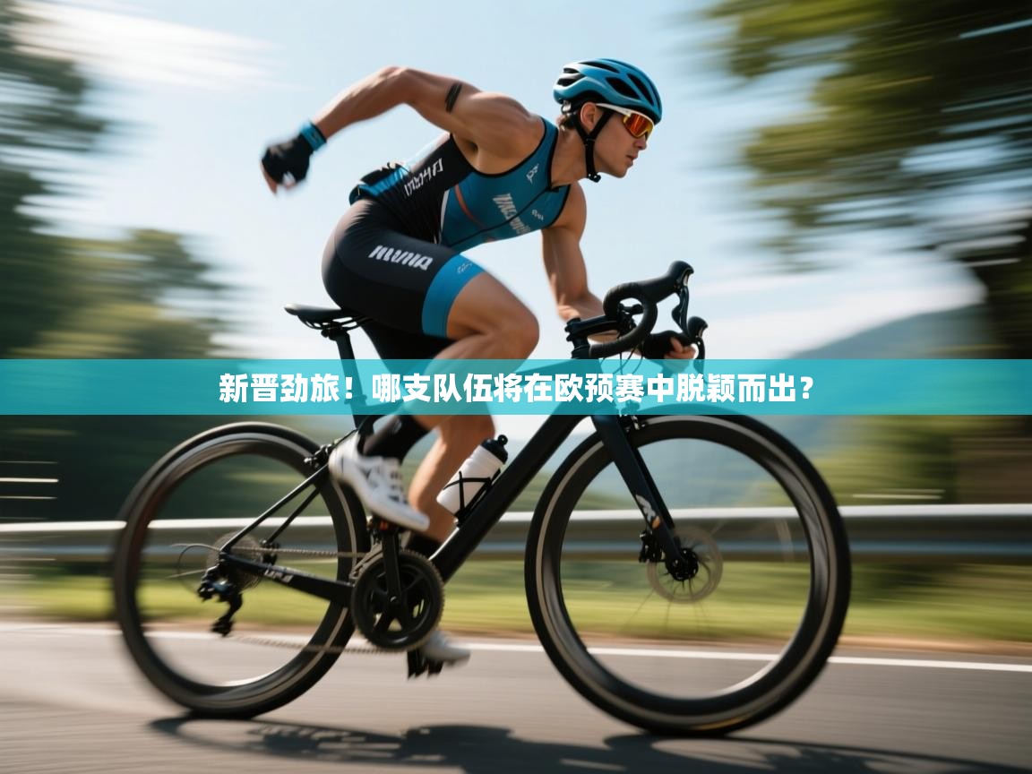 新晋劲旅！哪支队伍将在欧预赛中脱颖而出？