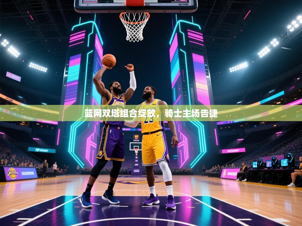 篮网双塔组合绽放，骑士主场告捷